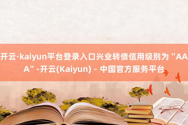 开云·kaiyun平台登录入口兴业转债信用级别为“AAA”-开云(Kaiyun) - 中国官方服务平台