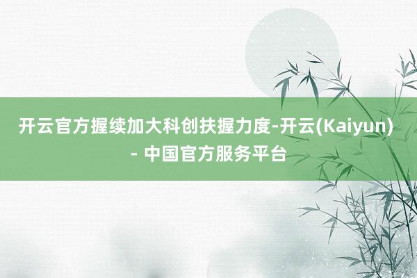 开云官方握续加大科创扶握力度-开云(Kaiyun) - 中国官方服务平台