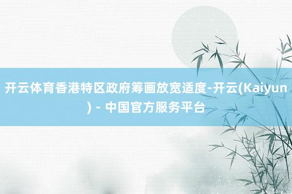 开云体育香港特区政府筹画放宽适度-开云(Kaiyun) - 中国官方服务平台