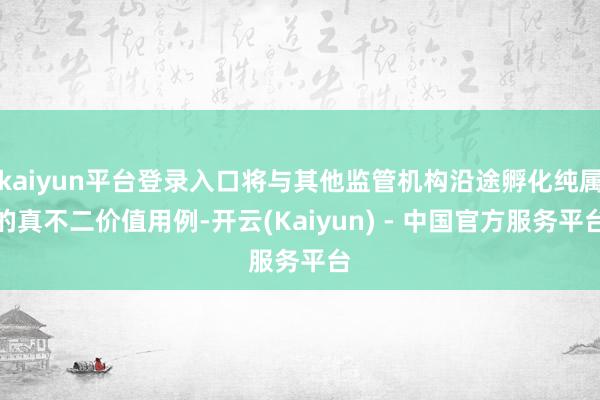 kaiyun平台登录入口将与其他监管机构沿途孵化纯属的真不二价值用例-开云(Kaiyun) - 中国官方服务平台