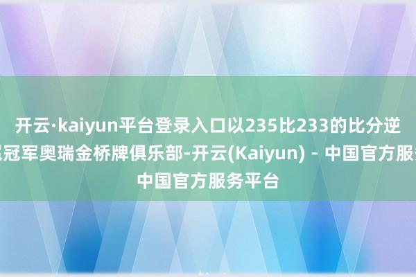 开云·kaiyun平台登录入口以235比233的比分逆转卫冕冠军奥瑞金桥牌俱乐部-开云(Kaiyun) - 中国官方服务平台