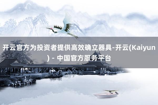 开云官方为投资者提供高效确立器具-开云(Kaiyun) - 中国官方服务平台