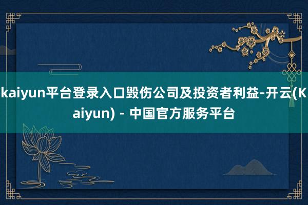 kaiyun平台登录入口毁伤公司及投资者利益-开云(Kaiyun) - 中国官方服务平台