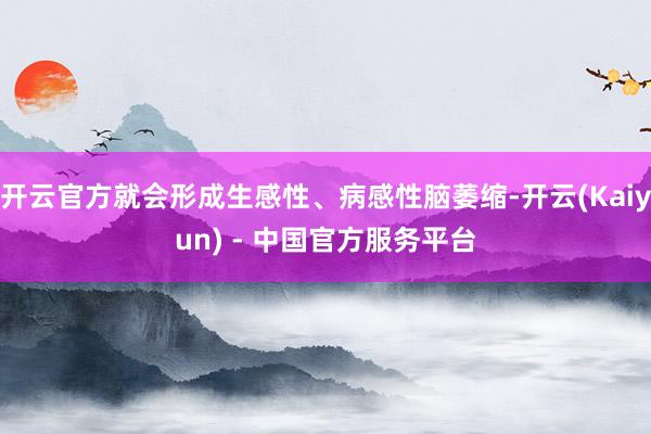 开云官方就会形成生感性、病感性脑萎缩-开云(Kaiyun) - 中国官方服务平台