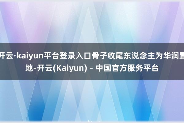 开云·kaiyun平台登录入口骨子收尾东说念主为华润置地-开云(Kaiyun) - 中国官方服务平台