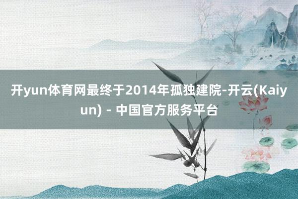 开yun体育网最终于2014年孤独建院-开云(Kaiyun) - 中国官方服务平台