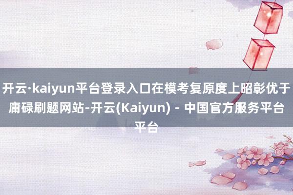 开云·kaiyun平台登录入口在模考复原度上昭彰优于庸碌刷题网站-开云(Kaiyun) - 中国官方服务平台