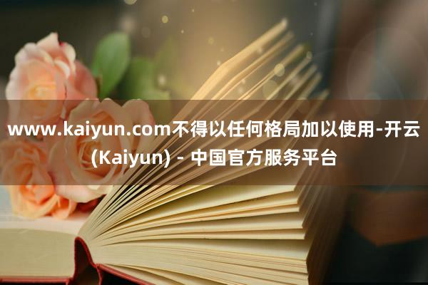 www.kaiyun.com不得以任何格局加以使用-开云(Kaiyun) - 中国官方服务平台