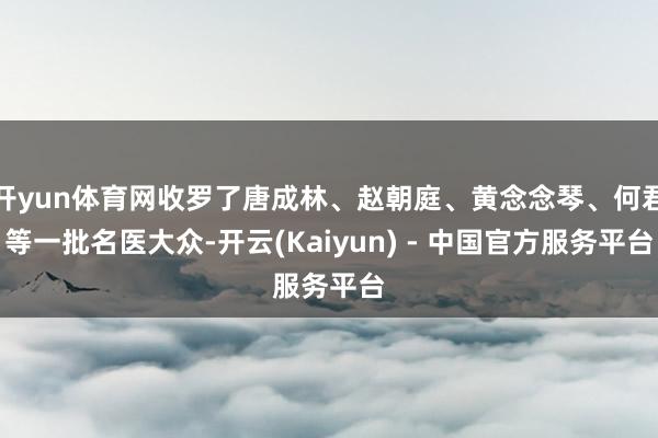 开yun体育网收罗了唐成林、赵朝庭、黄念念琴、何君等一批名医大众-开云(Kaiyun) - 中国官方服务平台