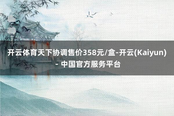 开云体育天下协调售价358元/盒-开云(Kaiyun) - 中国官方服务平台