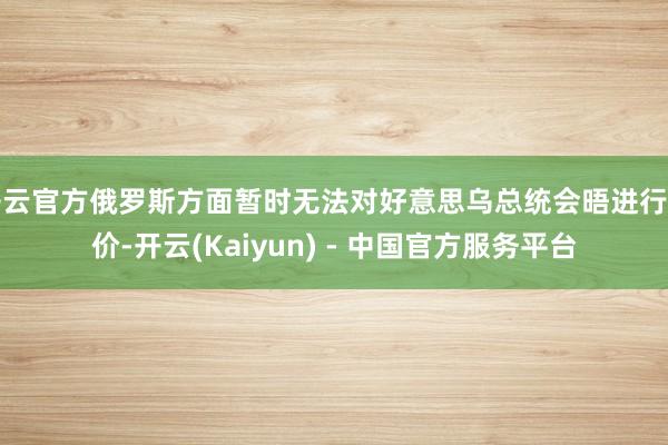 开云官方俄罗斯方面暂时无法对好意思乌总统会晤进行评价-开云(Kaiyun) - 中国官方服务平台