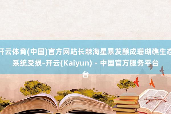 开云体育(中国)官方网站长棘海星暴发酿成珊瑚礁生态系统受损-开云(Kaiyun) - 中国官方服务平台