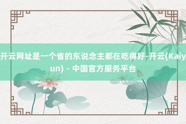 开云网址是一个省的东说念主都在吃得好-开云(Kaiyun) - 中国官方服务平台