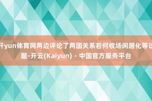开yun体育网两边评论了两国关系若何收场闲居化等议题-开云(Kaiyun) - 中国官方服务平台
