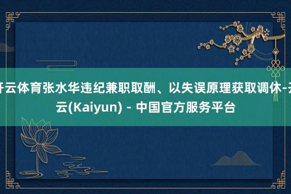 开云体育张水华违纪兼职取酬、以失误原理获取调休-开云(Kaiyun) - 中国官方服务平台