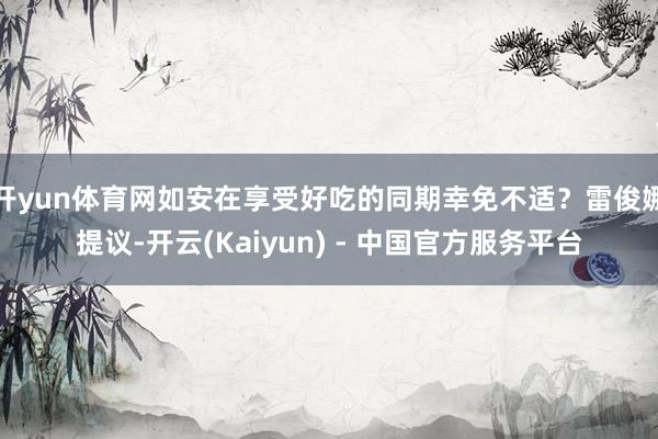 开yun体育网如安在享受好吃的同期幸免不适？雷俊娜提议-开云(Kaiyun) - 中国官方服务平台