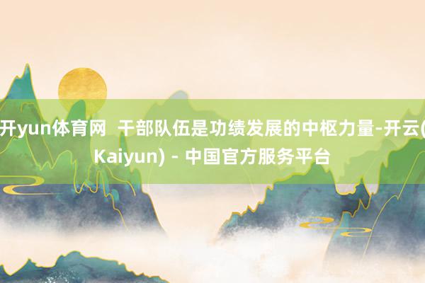 开yun体育网  干部队伍是功绩发展的中枢力量-开云(Kaiyun) - 中国官方服务平台