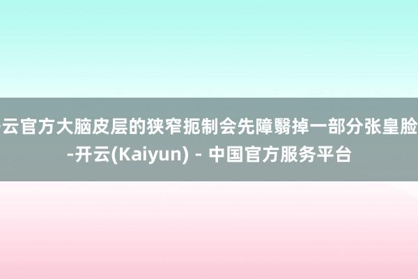 开云官方大脑皮层的狭窄扼制会先障翳掉一部分张皇脸色-开云(Kaiyun) - 中国官方服务平台