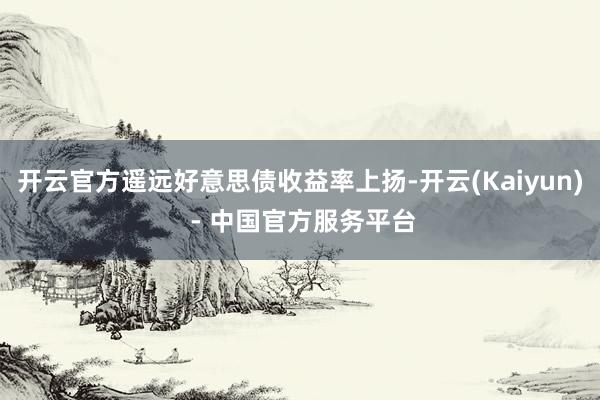 开云官方遥远好意思债收益率上扬-开云(Kaiyun) - 中国官方服务平台