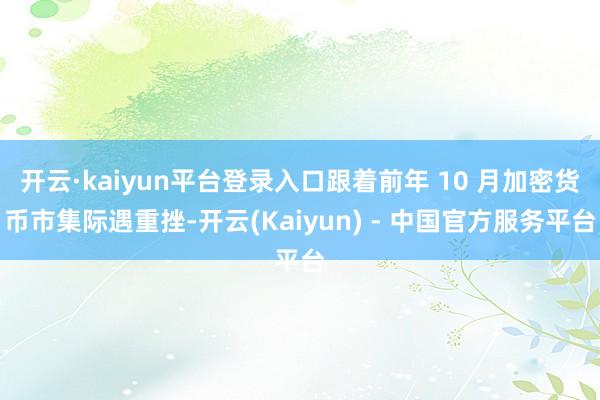 开云·kaiyun平台登录入口跟着前年 10 月加密货币市集际遇重挫-开云(Kaiyun) - 中国官方服务平台