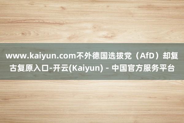 www.kaiyun.com不外德国选拔党(AfD)却复古复原入口-开云(Kaiyun) - 中国官方服务平台