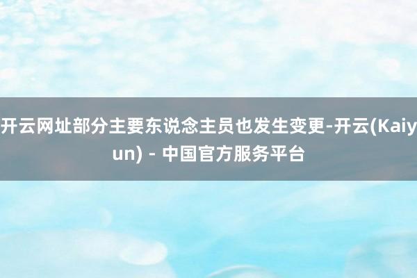 开云网址部分主要东说念主员也发生变更-开云(Kaiyun) - 中国官方服务平台