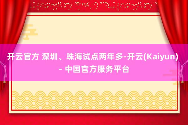 开云官方 深圳、珠海试点两年多-开云(Kaiyun) - 中国官方服务平台