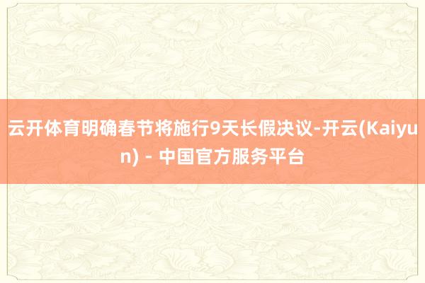 云开体育明确春节将施行9天长假决议-开云(Kaiyun) - 中国官方服务平台