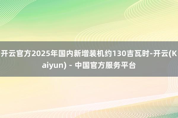开云官方2025年国内新增装机约130吉瓦时-开云(Kaiyun) - 中国官方服务平台