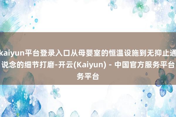 kaiyun平台登录入口从母婴室的恒温设施到无抑止通说念的细节打磨-开云(Kaiyun) - 中国官方服务平台