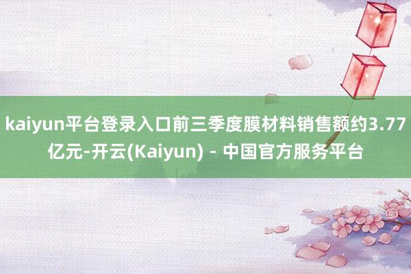 kaiyun平台登录入口前三季度膜材料销售额约3.77亿元-开云(Kaiyun) - 中国官方服务平台