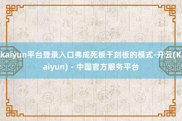 kaiyun平台登录入口弗成死板于刻板的模式-开云(Kaiyun) - 中国官方服务平台